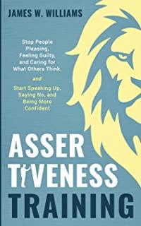 Assertiveness Training: Stop People Pleasing, Feeling Guilty, and Caring for What Others Think, and Start Speaking Up, Saying No, and Being Mo