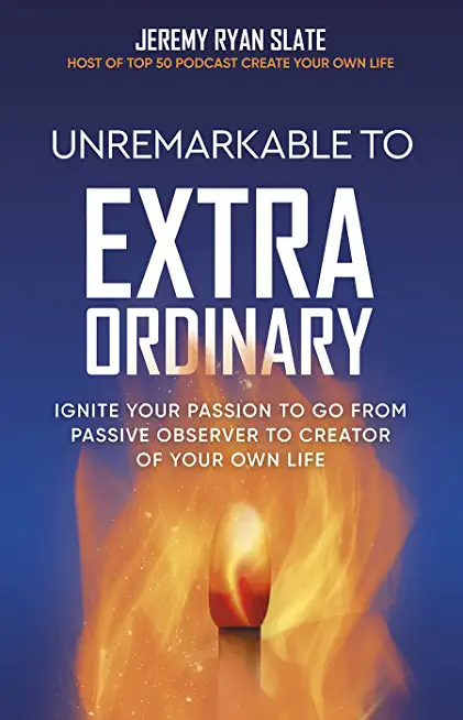 Unremarkable to Extraordinary: Ignite Your Passion to Go from Passive Observer to Creator of Your Own Life