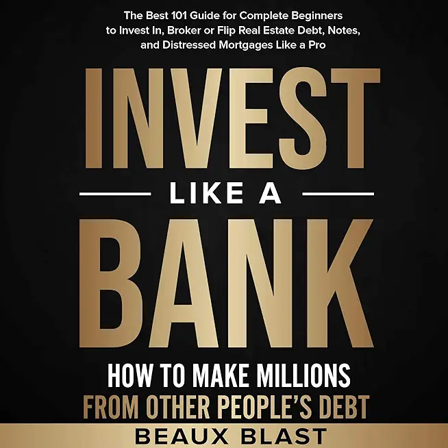 Invest Like a Bank: How to Make Millions From Other People's Debt.: The Best 101 Guide for Complete Beginners to Invest In, Broker or Flip