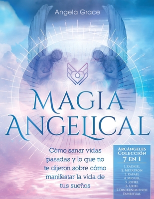 Magia Angelical (ArcÃ¡ngeles ColecciÃ³n 7 en 1): CÃ³mo sanar vidas pasadas y lo que no te dijeron sobre cÃ³mo manifestar la vida de tus sueÃ±os (Ãngeles y