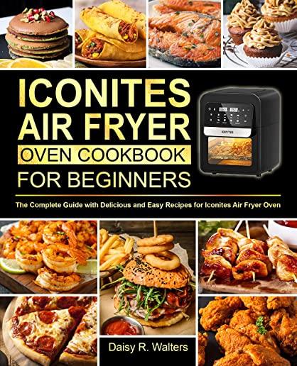 Iconites Air Fryer Oven Cookbook for Beginners: The Complete Guide with Delicious and Easy Recipes for Iconites Air Fryer Oven