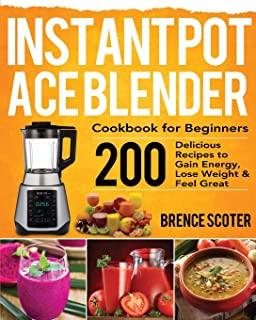 Instant Pot Ace Blender Cookbook for Beginners: 200 Delicious Recipes to Gain Energy, Lose Weight & Feel Great