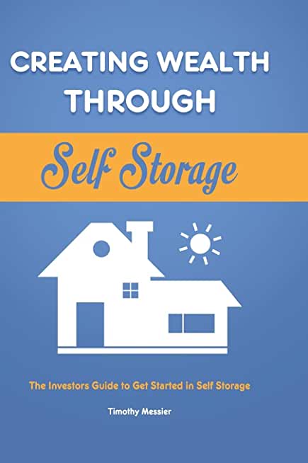 Creating Wealth Through Self Storage: The Investors Guide to Get Started in Self Storage