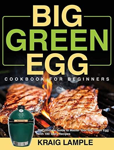 Big Green Egg Cookbook for Beginners: The Ultimate Guide to Master Your Big Green Egg with 100 Tasty Recipes