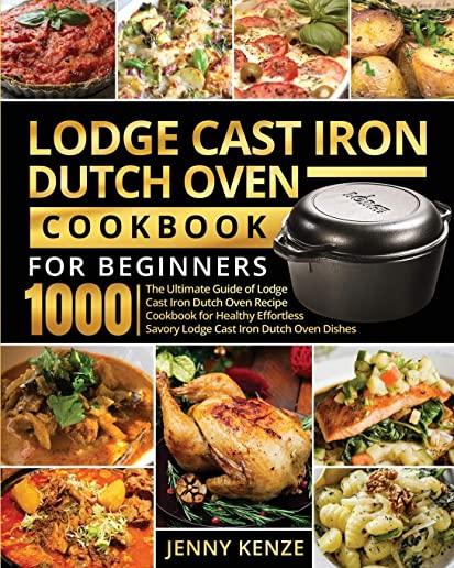 Lodge Cast Iron Dutch Oven Cookbook for Beginners 1000: The Ultimate Guide of Lodge Cast Iron Dutch Oven Recipe Cookbook for Healthy Effortless Savory