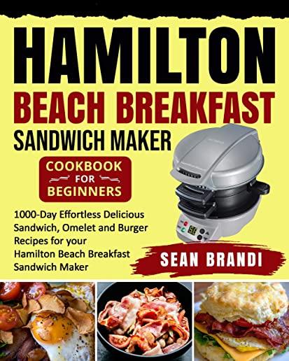 Hamilton Beach Breakfast Sandwich Maker cookbook for Beginners: 1000-Day Effortless Delicious Sandwich, Omelet and Burger Recipes for your Hamilton Be