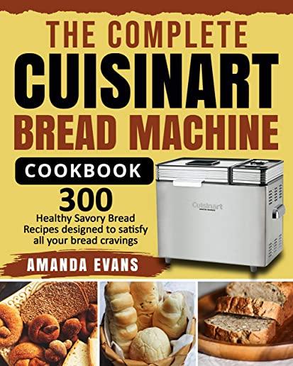 The Complete Cuisinart Bread Machine Cookbook: 300 Healthy Savory Bread Recipes designed to satisfy all your bread cravings