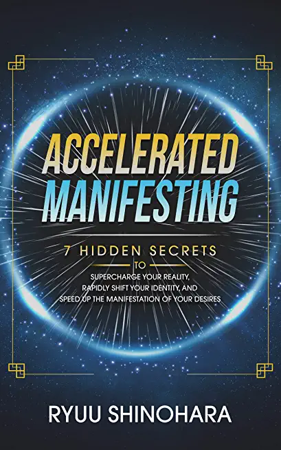 Accelerated Manifesting: 7 Hidden Secrets to Supercharge Your Reality, Rapidly Shift Your Identity, and Speed Up the Manifestation of Your Desi