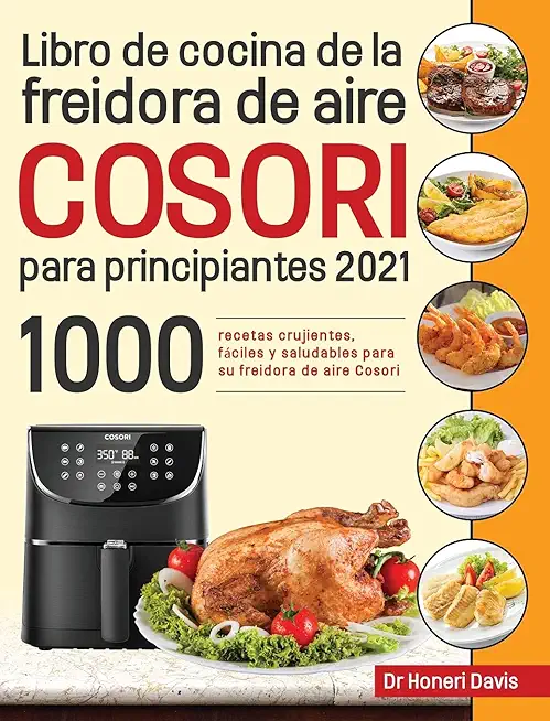 Libro de cocina de la freidora de aire Cosori para principiantes 2021: 1000 recetas crujientes, fÃ¡ciles y saludables para su freidora de aire Cosori