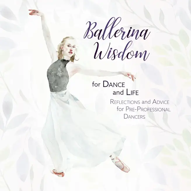 Ballerina Wisdom for Dance and Life: Reflections and Advice for Pre-Professional Dancers
