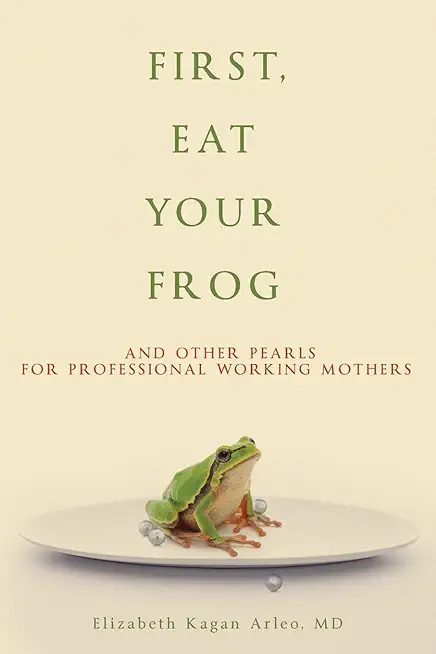 First, Eat Your Frog: And Other Pearls for Professional Working Mothers