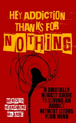 Hey Addiction, Thanks for Nothing: A Brutally Honest Guide to Loving an Addict Without Losing Your Mind