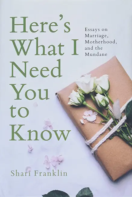 Here's What I Need You to Know: Essays on Marriage, Motherhood, and the Mundane