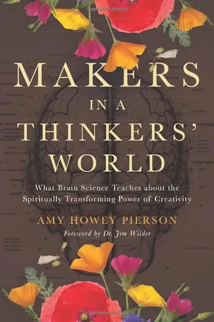Makers in a Thinkers' World: What Brain Science Teaches about the Spiritually Transforming Power of Creativity