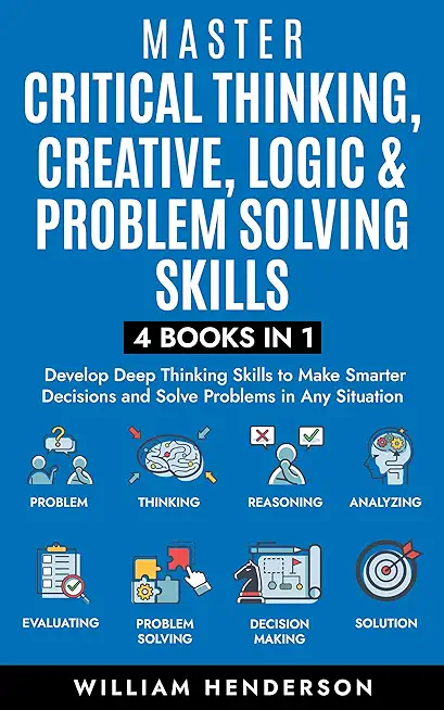 Master Critical Thinking, Creative, Logic & Problem Solving Skills (4 Books in 1): Develop Deep Thinking Skills to Make Smarter Decisions and Solve Pr