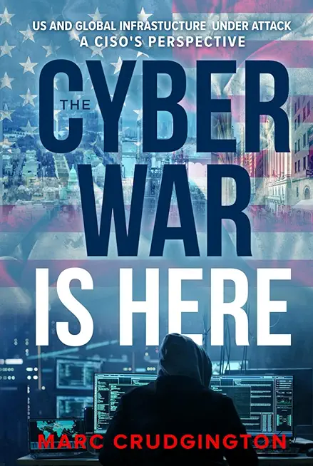 The Cyber War is Here: U.S. and Global Infrastructure Under Attack: A CISO's Perspective