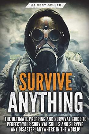 Survive ANYTHING: The Ultimate Prepping and Survival Guide to Perfect Your Survival Skills and Survive ANY Disaster, ANYWHERE in the Wor