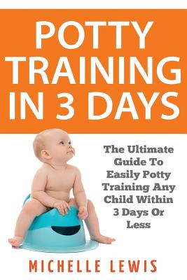 Potty Training in 3 Days: The Ultimate Guide to Easily Potty Training Any Child in Three Days or Less