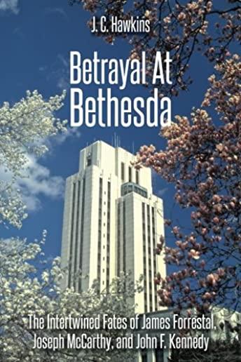 Betrayal At Bethesda: The Intertwined Fates of James Forrestal, Joseph McCarthy, and John F. Kennedy