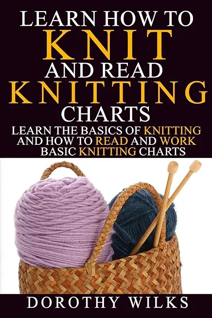 Learn How to Knit and Read Knitting Charts: Learn the Basics of Knitting and How to Read and Work Basic Knitting Charts
