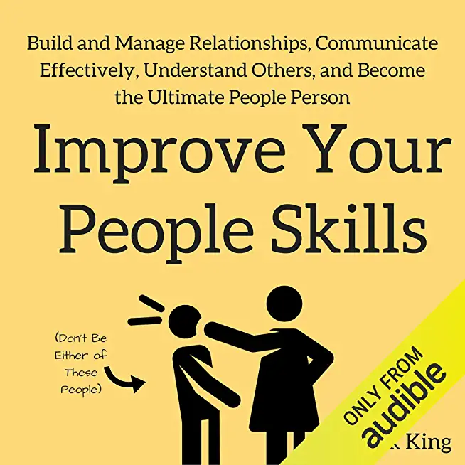Improve Your People Skils: Build and Manage Relationships, Communicate Effectively, Understand Others, and Become the Ultimate People Person