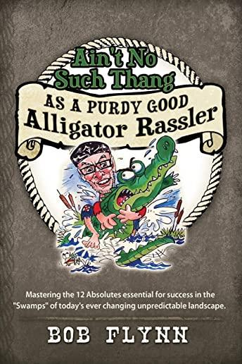 Ain't No Such Thang As A Purdy Good Alligator Rassler: Mastering the 12 Absolutes essential for success in the 