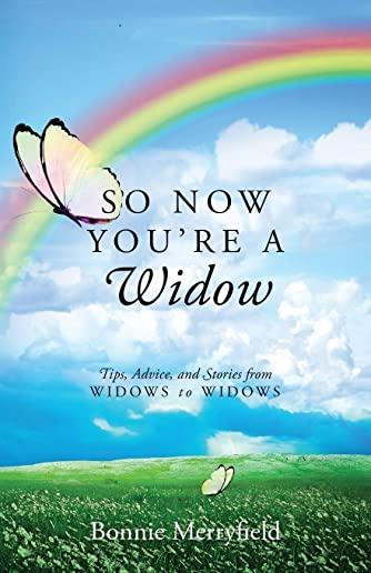 So Now You're a Widow: Tips, Advice, and Stories from Widows to Widows