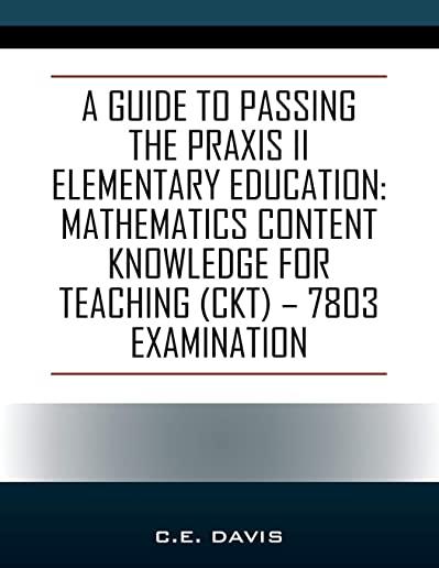 A Guide to Passing the Praxis II Elementary Education: Mathematics Content Knowledge for Teaching (CKT) - 7803 examination