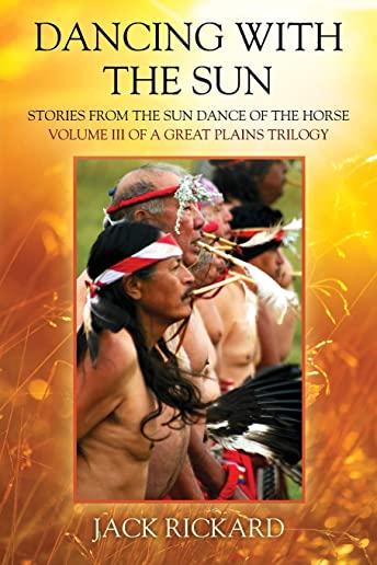 Dancing With The Sun: Stories from the Sun Dance of the Horse - Volume III of a Great Plains Trilogy
