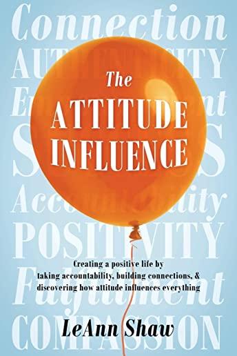 The Attitude Influence: Creating a positive life by taking accountability, building connections, & discovering how attitude influences everyth