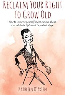 Reclaim Your Right To Grow Old: How to immerse yourself in, be curious about, and celebrate life's most important stage.