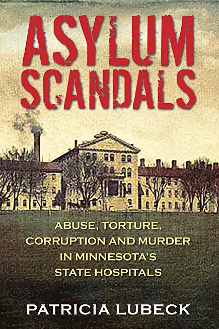 Asylum Scandals: Abuse, Torture, Corruption and Murder in Minnesota's State Hospitals