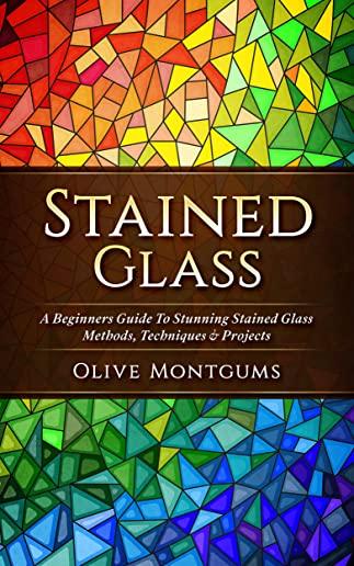 Stained Glass: A Beginners Guide to Stunning Stained Glass Methods, Techniques & Projects