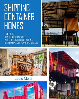 Shipping Container Homes: A Guide on How to Build and Move Into Shipping Container Homes with Examples of Plans and Designs
