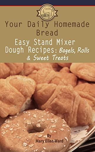 Your Daily Homemade Bread: Easy Stand Mixer Dough Recipes: Bagels, Rolls, and Sweet Treats