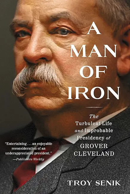 A Man of Iron: The Turbulent Life and Improbable Presidency of Grover Cleveland