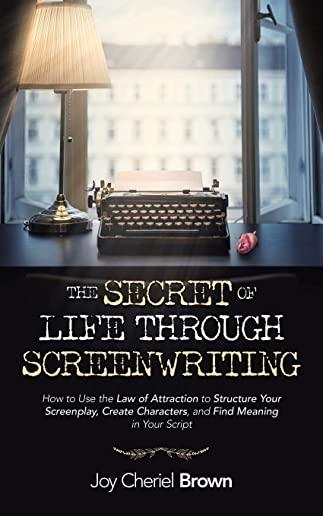 The Secret of Life Through Screenwriting: How to Use the Law of Attraction to Structure Your Screenplay, Create Characters, and Find Meaning in Your S