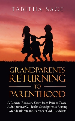Grandparents Returning to Parenthood: A Parent's Recovery Story from Pain to Peace: a Supportive Guide for Grandparents Raising Grandchildren and Pare