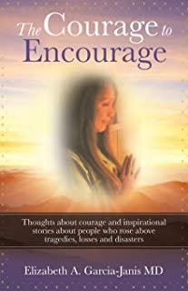 The Courage to Encourage: Thoughts About Courage and Inspirational Stories About People Who Rose Above Tragedies, Losses and Disasters
