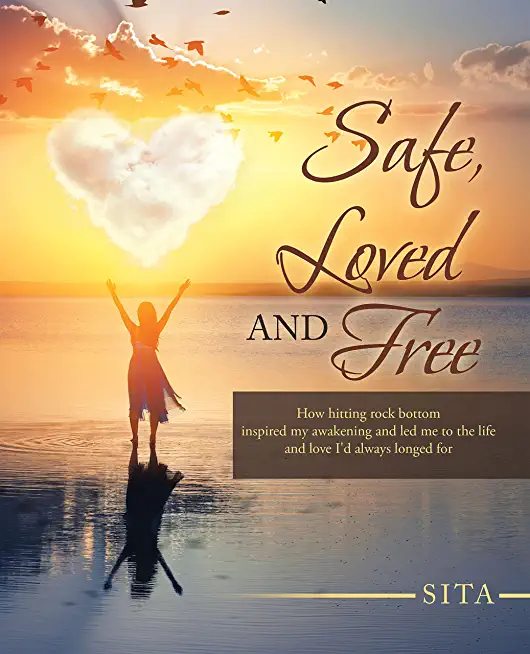 Safe, Loved and Free: How Hitting Rock Bottom Inspired My Awakening and Led Me to the Life and Love I'd Always Longed For