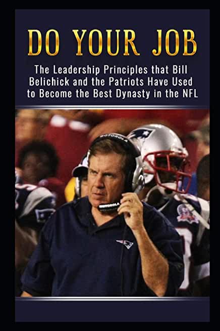 Do Your Job: The Leadership Principles that Bill Belichick and the New England Patriots Have Used to Become the Best Dynasty in the