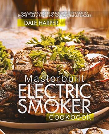 Masterbuilt Electric Smoker Cookbook: 100 Amazing Recipes and Step-By-Step Guide to Smoke It Like a Pro Using Your Masterbuilt Smoker