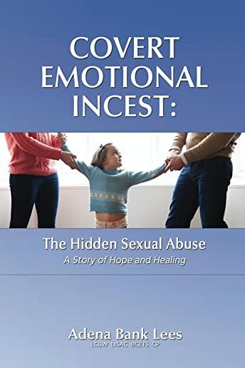 Covert Emotional Incest: The Hidden Sexual Abuse: A Story of Hope and Healing