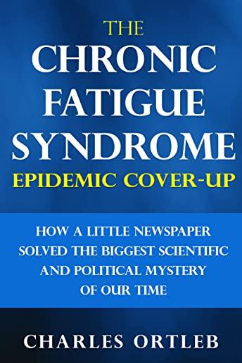 The Chronic Fatigue Syndrome Epidemic Cover-up: How a Little Newspaper Solved the Biggest Scientific and Political Mystery of Our Time