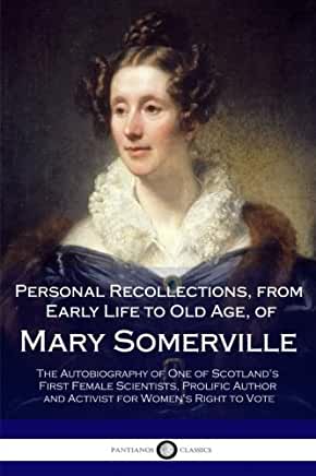 Personal Recollections, from Early Life to Old Age, of Mary Somerville: The Autobiography of One of Scotland's First Female Scientists, Prolific Autho