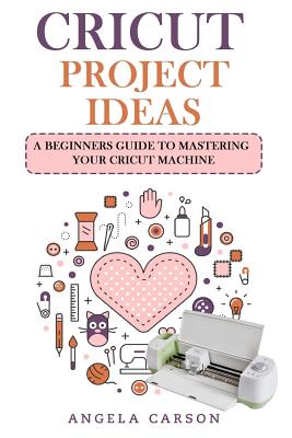 Cricut Project Ideas: A beginners Guide to Mastering Your Cricut Machine