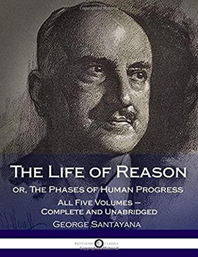The Life of Reason or, The Phases of Human Progress: All Five Volumes - Complete and Unabridged