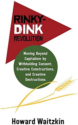 Rinky-Dink Revolution: Moving Beyond Capitalism by Withholding Consent, Creative Constructions, and Creative Destructions