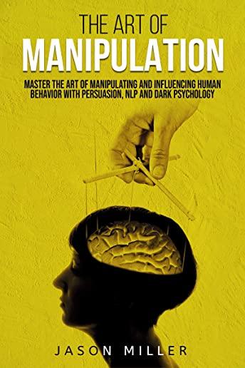 The Art of Manipulation: Master the Art of Manipulating and Influencing Human Behavior with Persuasion, NLP, and Dark Psychology