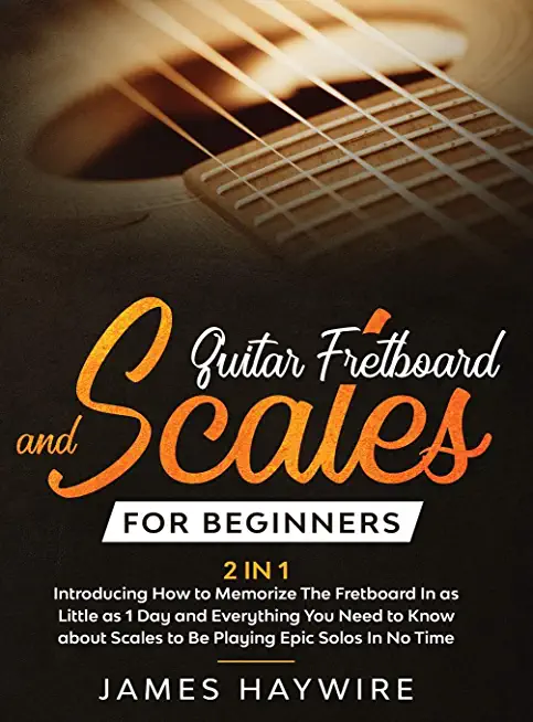 Guitar Scales and Fretboard for Beginners (2 in 1) Introducing How to Memorize The Fretboard In as Little as 1 Day and Everything You Need to Know Abo